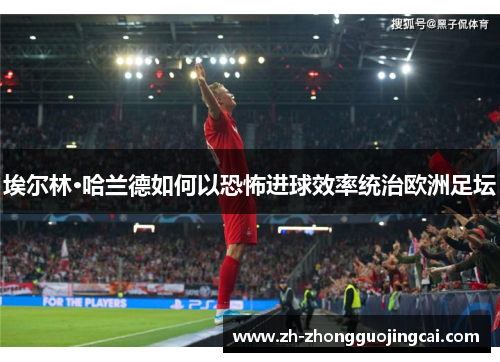 埃尔林·哈兰德如何以恐怖进球效率统治欧洲足坛