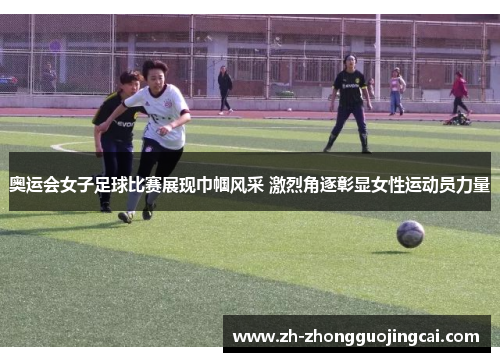 奥运会女子足球比赛展现巾帼风采 激烈角逐彰显女性运动员力量