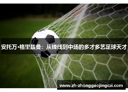 安托万·格里兹曼：从锋线到中场的多才多艺足球天才