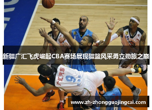 新疆广汇飞虎崛起CBA赛场展现疆篮风采勇立劲旅之巅 新疆广汇飞虎崛起CBA赛场展现疆篮风采勇立劲旅之巅