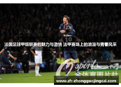 法国足球甲级联赛的魅力与激情 法甲赛场上的浪漫与青春风采