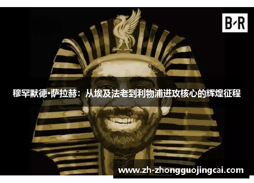 穆罕默德·萨拉赫：从埃及法老到利物浦进攻核心的辉煌征程