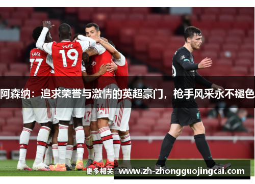 阿森纳：追求荣誉与激情的英超豪门，枪手风采永不褪色