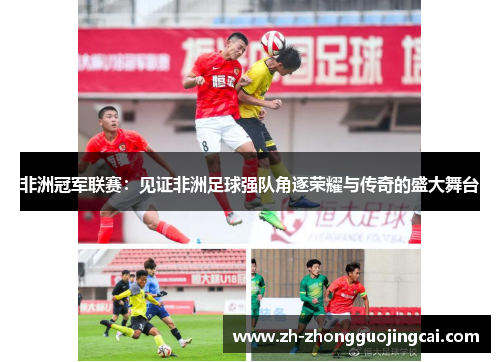 非洲冠军联赛:见证非洲足球强队角逐荣耀与传奇的盛大舞台 非洲冠军联赛:见证非洲足球强队角逐荣耀与传奇的盛大舞台