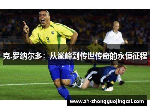 克.罗纳尔多:从巅峰到传世传奇的永恒征程 克.罗纳尔多:从巅峰到传世传奇的永恒征程