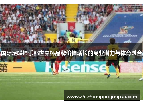 国际足联俱乐部世界杯品牌价值增长的商业潜力与体育融合