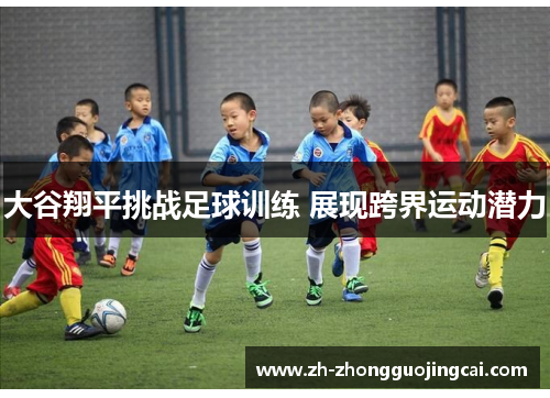 大谷翔平挑战足球训练 展现跨界运动潜力