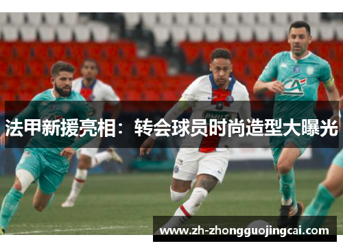 法甲新援亮相：转会球员时尚造型大曝光