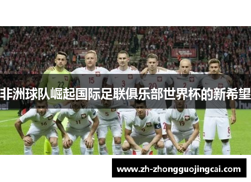 非洲球队崛起国际足联俱乐部世界杯的新希望 非洲球队崛起国际足联俱乐部世界杯的新希望