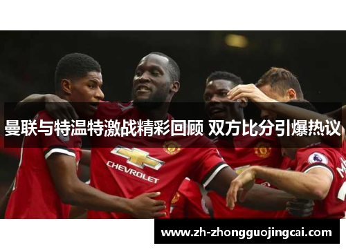 曼联与特温特激战精彩回顾 双方比分引爆热议 曼联与特温特激战精彩回顾 双方比分引爆热议