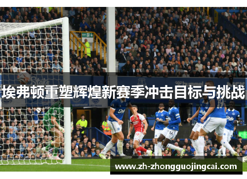 埃弗顿重塑辉煌新赛季冲击目标与挑战