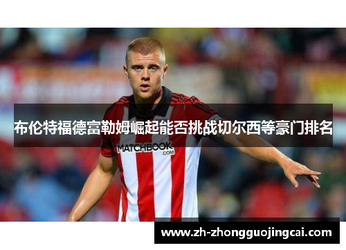 布伦特福德富勒姆崛起能否挑战切尔西等豪门排名 布伦特福德富勒姆崛起能否挑战切尔西等豪门排名