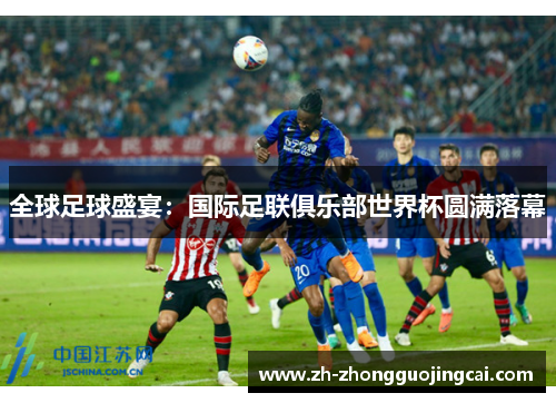 全球足球盛宴：国际足联俱乐部世界杯圆满落幕